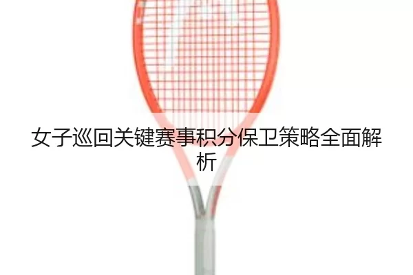 女子巡回关键赛事积分保卫策略全面解析