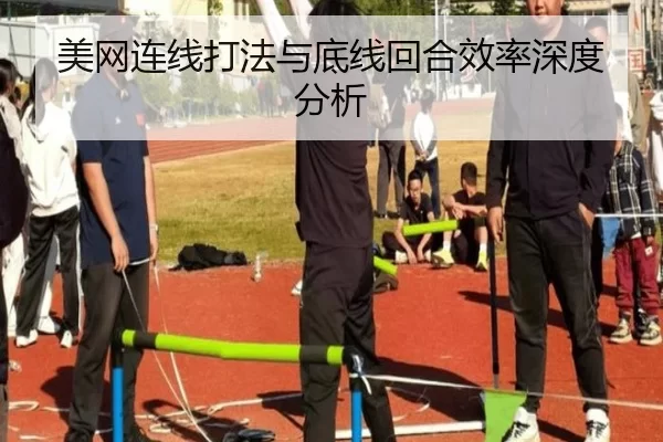 美网连线打法与底线回合效率深度分析